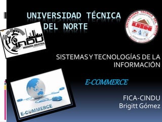 UNIVERSIDAD TÉCNICA
DEL NORTE
SISTEMASYTECNOLOGÍAS DE LA
INFORMACIÓN
E-COMMERCE
FICA-CINDU
Brigitt Gómez
 