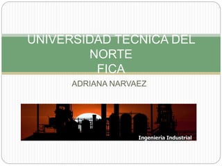 ADRIANA NARVAEZ
UNIVERSIDAD TECNICA DEL
NORTE
FICA
 