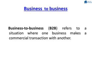 Business to business
Business-to-business (B2B) refers to a
situation where one business makes a
commercial transaction with another.
 