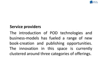 Service providers
The introduction of POD technologies and
business-models has fueled a range of new
book-creation and publishing opportunities.
The innovation in this space is currently
clustered around three categories of offerings.
 