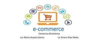 e-commerce
Comercio Electrónico
Luz María Acosta García Liz Ariana Díaz Nieto
 