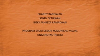 SHANDY RANDIALDY
SENDY SETIAWAN
RIZKY FAHREZA RAMADHAN
PROGRAM STUDI DESAIN KOMUNIKASI VISUAL
UNIVERSITAS TRILOGI
 