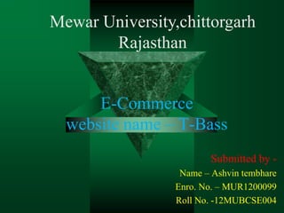 E-Commerce
website name – T-Bass
Submitted by -
Name – Ashvin tembhare
Enro. No. – MUR1200099
Roll No. -12MUBCSE004
Mewar University,chittorgarh
Rajasthan
 