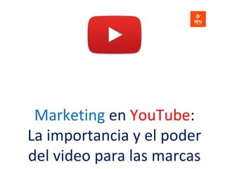 Marketing en YouTube:
La importancia y el poder
del video para las marcas
 