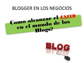 BLOGGER EN LOS NEGOCIOS
Como alcanzar el ÉXITO
en el mundo de los
Blogs?
 