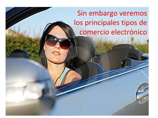 Sin embargo veremos
los principales tipos de
comercio electrónico
 