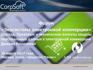 www.corpsoft24.ru sales@corpsoft24.ru
1
Доклад: Правовые и технические аспекты защиты
персональных данных в электронной коммерции
Демьян Раменский
 