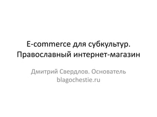 E-commerce для субкультур.
Православный интернет-магазин
Дмитрий Свердлов. Основатель
blagochestie.ru
 