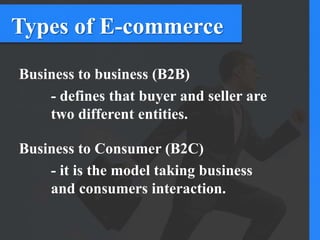 Types of E-commerce
Business to business (B2B)
- defines that buyer and seller are
two different entities.
Business to Consumer (B2C)
- it is the model taking business
and consumers interaction.
 