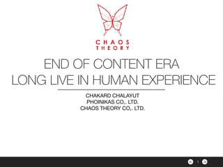 ><
END OF CONTENT ERA
LONG LIVE IN HUMAN EXPERIENCE
CHAKARD CHALAYUT

PHOINIKAS CO,. LTD.

CHAOS THEORY CO,. LTD.

1
 