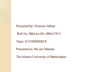 Presented by: Noureen Akhter
Roll No. BBA1st M1, BBA17F11
Topic: E-COMMERCE
Presented to: Ma’am Tabinda
The Islamia University of Bahawalpur.
 