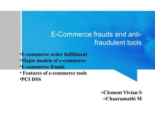 E-Commerce frauds and anti-
fraudulent tools
•E-commerce order fulfillment
•Major models of e-commerce
•E-commerce frauds
• Features of e-commerce tools
•PCI DSS
»Clement Vivian S
»Chaarumathi M
 