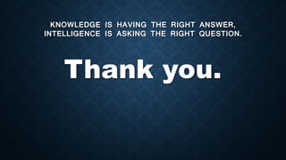 KNOWLEDGE IS HAVING THE RIGHT ANSWER,
INTELLIGENCE IS ASKING THE RIGHT QUESTION.
Thank you.
 