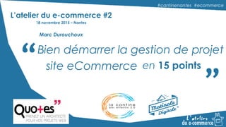 #cantinenantes #ecommerce#cantinenantes #ecommerce
“ “Bien démarrer la gestion de projet
site eCommerce en 15 points
L’atelier du e-commerce #2
18 novembre 2015 – Nantes
Marc Durouchoux
 
