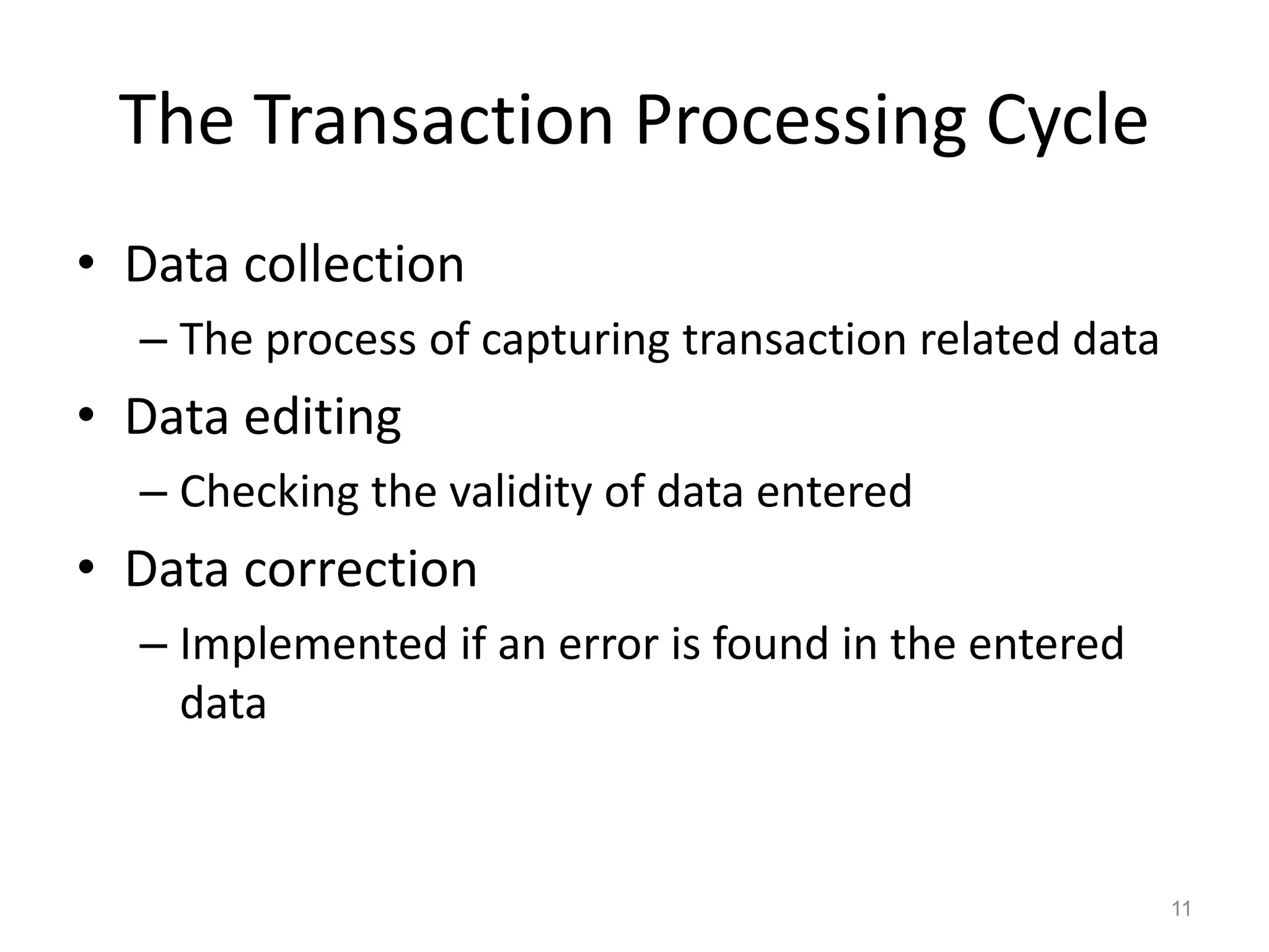 The Transaction Processing Cycle
• Data collection
– The process of capturing transaction related data
• Data editing
– Checking the validity of data entered
• Data correction
– Implemented if an error is found in the entered
data
11
 