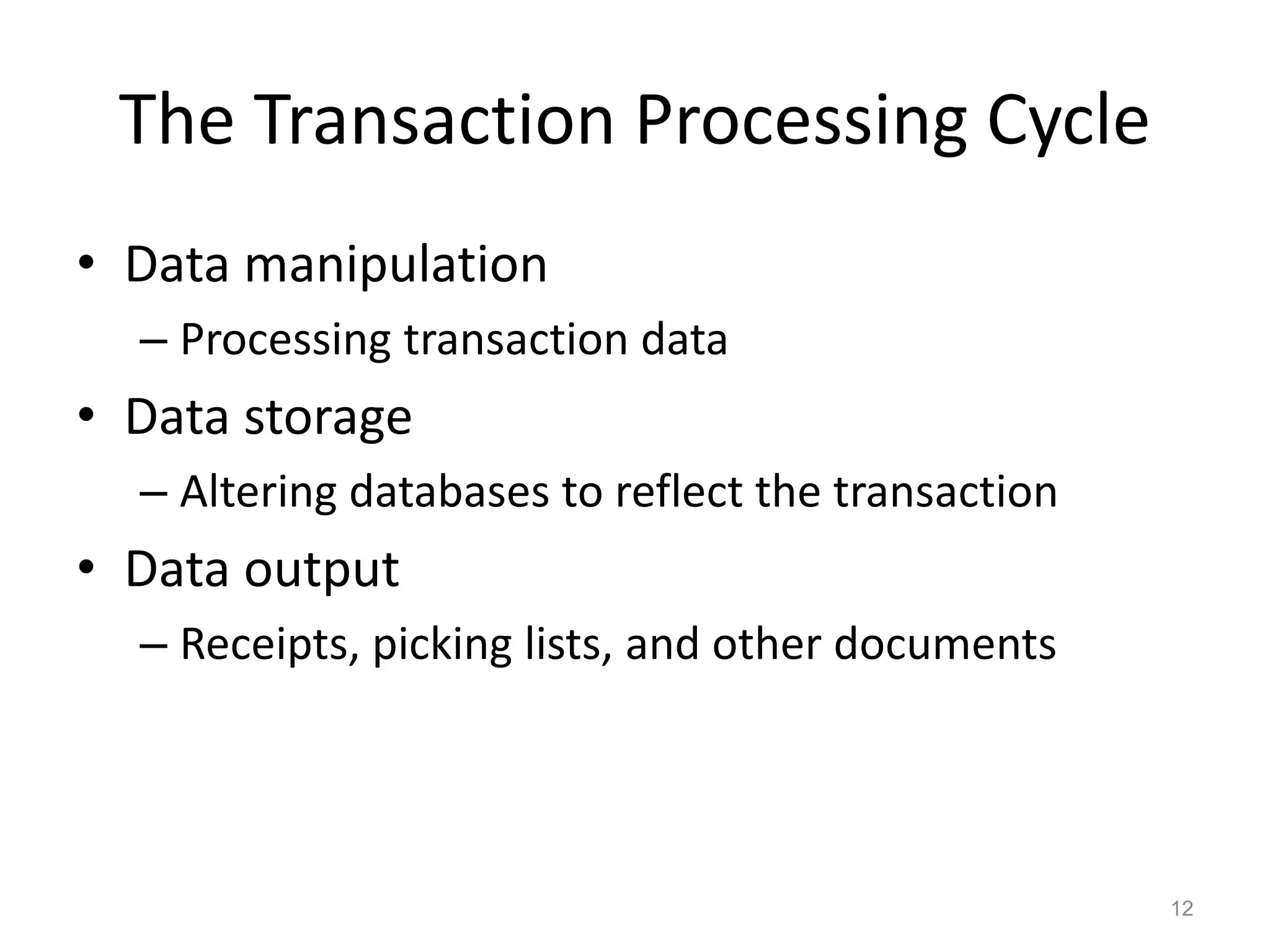 The Transaction Processing Cycle
• Data manipulation
– Processing transaction data
• Data storage
– Altering databases to reflect the transaction
• Data output
– Receipts, picking lists, and other documents
12
 