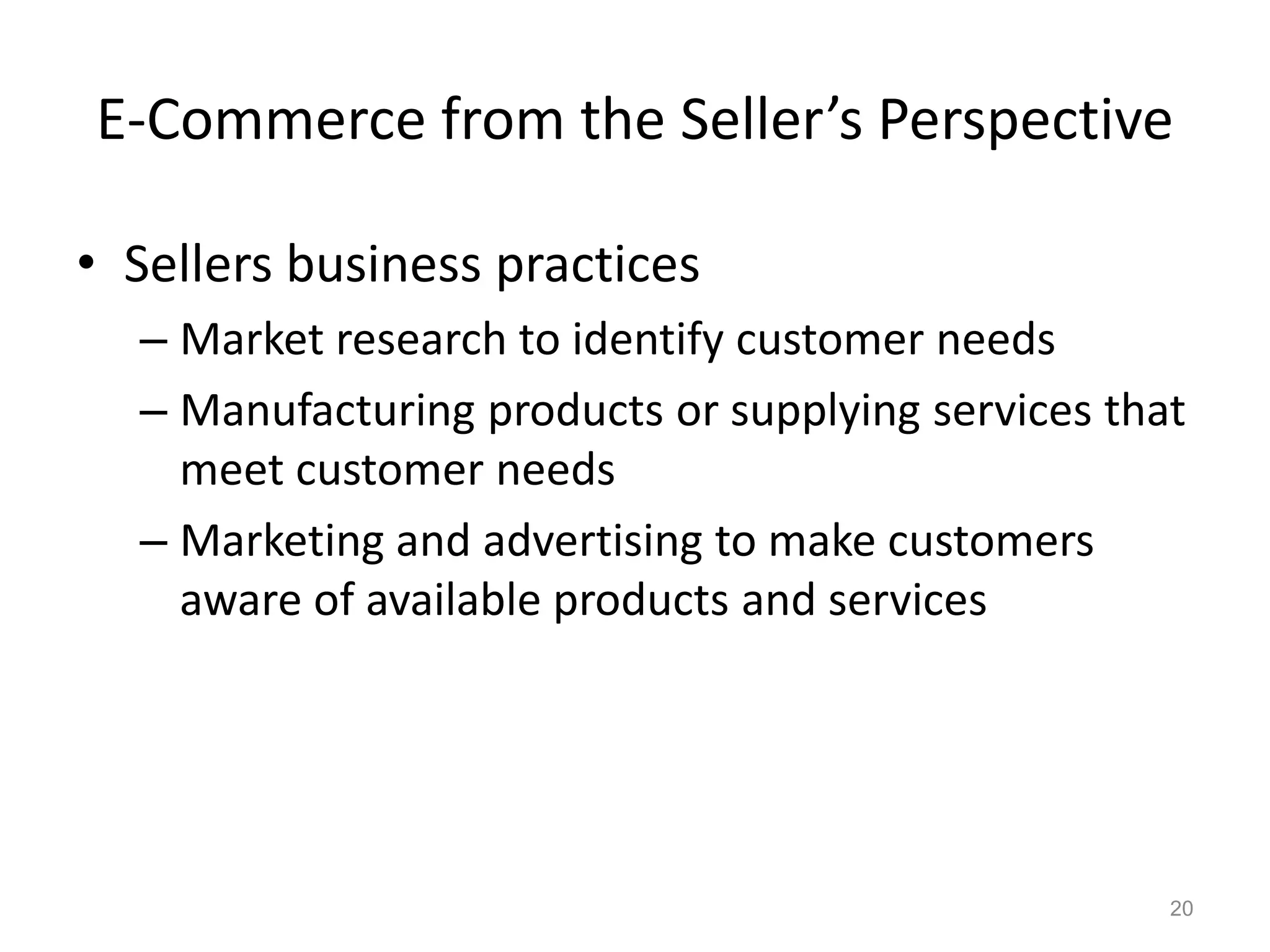 E-Commerce from the Seller’s Perspective
• Sellers business practices
– Market research to identify customer needs
– Manufacturing products or supplying services that
meet customer needs
– Marketing and advertising to make customers
aware of available products and services
20
 