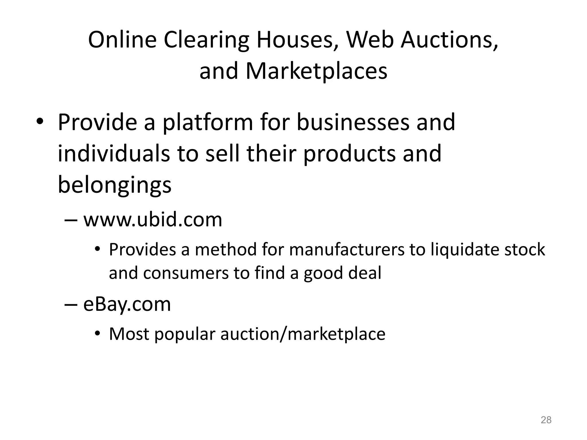 Online Clearing Houses, Web Auctions,
and Marketplaces
• Provide a platform for businesses and
individuals to sell their products and
belongings
– www.ubid.com
• Provides a method for manufacturers to liquidate stock
and consumers to find a good deal
– eBay.com
• Most popular auction/marketplace
28
 