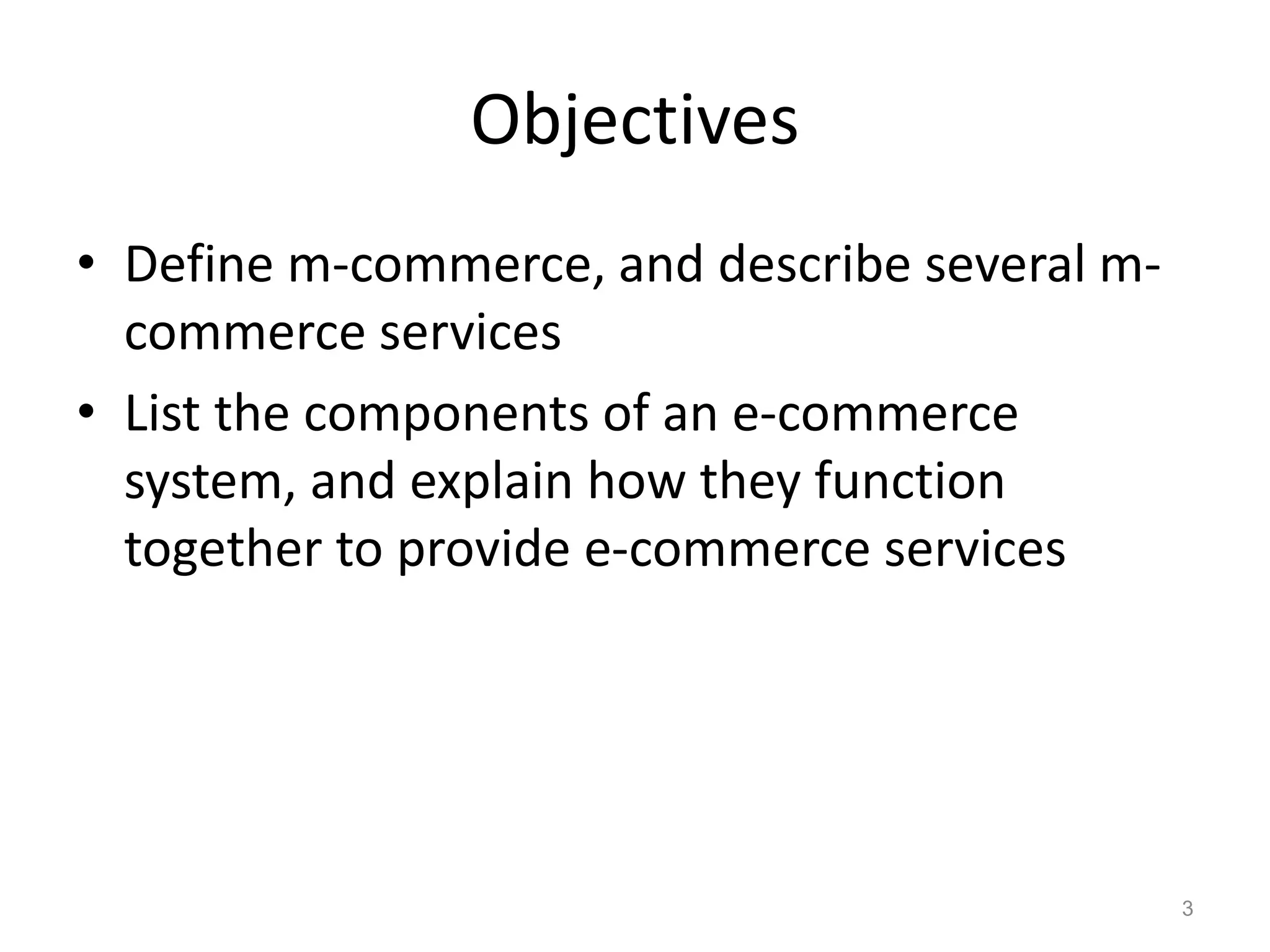 Objectives
• Define m-commerce, and describe several m-
commerce services
• List the components of an e-commerce
system, and explain how they function
together to provide e-commerce services
3
 