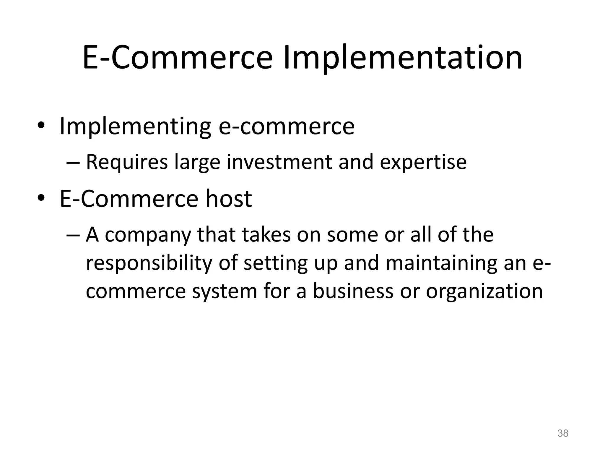 E-Commerce Implementation
• Implementing e-commerce
– Requires large investment and expertise
• E-Commerce host
– A company that takes on some or all of the
responsibility of setting up and maintaining an e-
commerce system for a business or organization
38
 