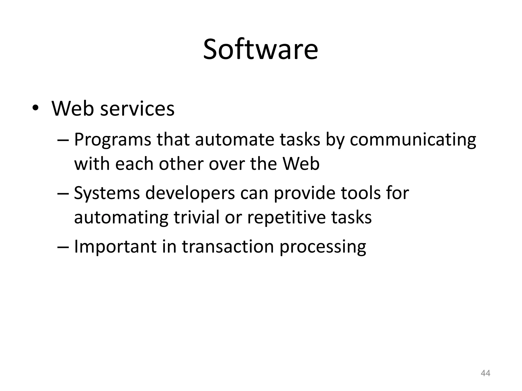 Software
• Web services
– Programs that automate tasks by communicating
with each other over the Web
– Systems developers can provide tools for
automating trivial or repetitive tasks
– Important in transaction processing
44
 
