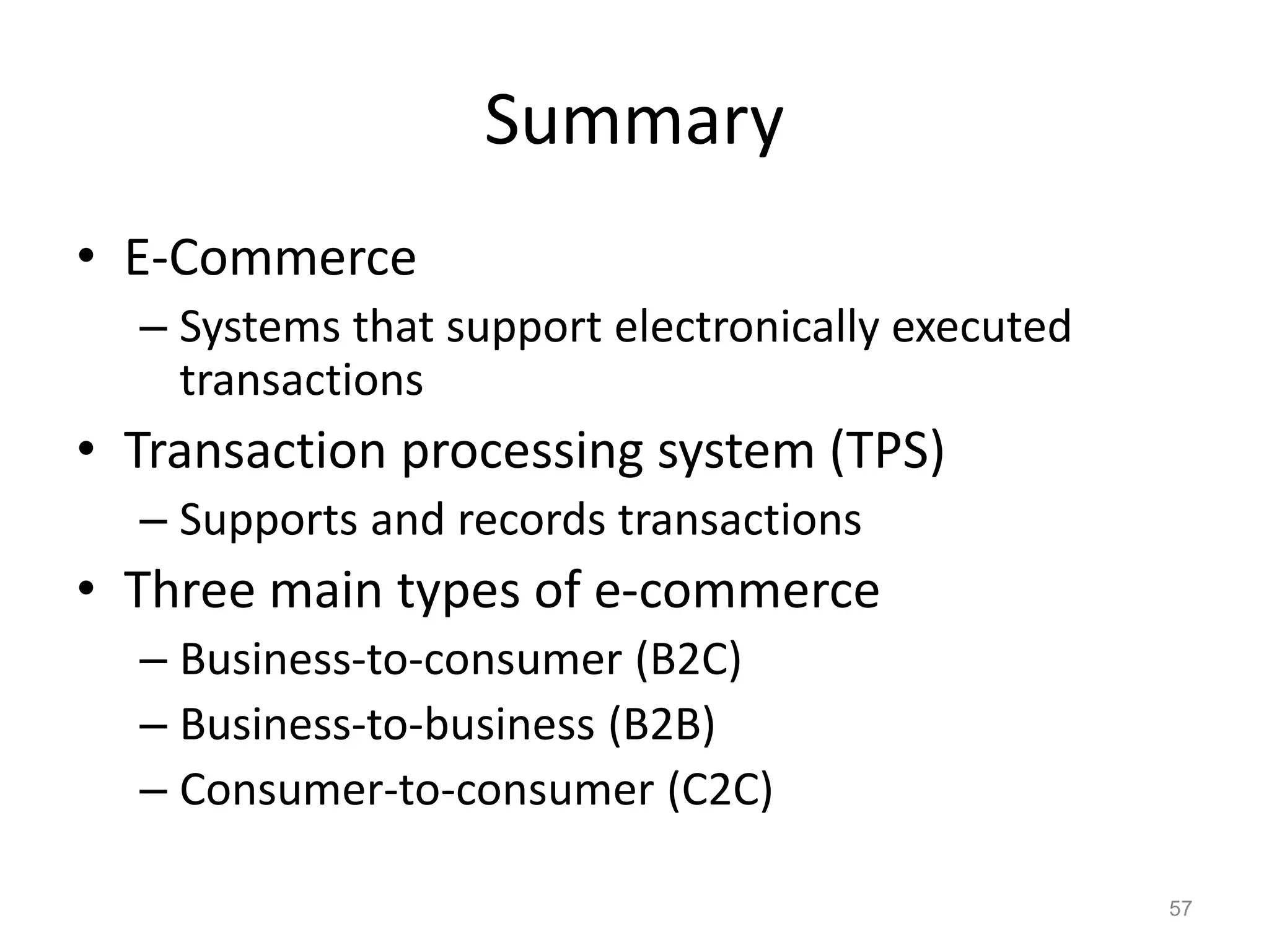Summary
• E-Commerce
– Systems that support electronically executed
transactions
• Transaction processing system (TPS)
– Supports and records transactions
• Three main types of e-commerce
– Business-to-consumer (B2C)
– Business-to-business (B2B)
– Consumer-to-consumer (C2C)
57
 