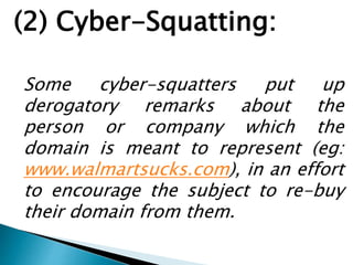 (2) Cyber-Squatting:
Some cyber-squatters put up
derogatory remarks about the
person or company which the
domain is meant to represent (eg:
www.walmartsucks.com), in an effort
to encourage the subject to re-buy
their domain from them.
 