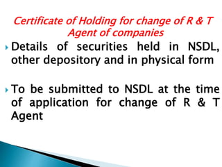 Certificate of Holding for change of R & T
Agent of companies
 Details of securities held in NSDL,
other depository and in physical form
 To be submitted to NSDL at the time
of application for change of R & T
Agent
 