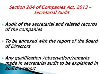 Section 204 of Companies Act, 2013 –
Secretarial Audit
 Audit of the secretarial and related records
of the companies
 To be annexed with the report of the Board
of Directors
 Any qualification /observation/remarks
made in secretarial audit to be explained in
Board’s report
 