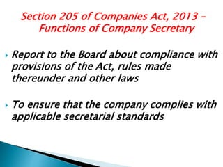Section 205 of Companies Act, 2013 –
Functions of Company Secretary
 Report to the Board about compliance with
provisions of the Act, rules made
thereunder and other laws
 To ensure that the company complies with
applicable secretarial standards
 