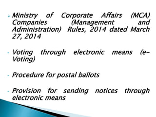  Ministry of Corporate Affairs (MCA)
Companies (Management and
Administration) Rules, 2014 dated March
27, 2014
• Voting through electronic means (e-
Voting)
• Procedure for postal ballots
• Provision for sending notices through
electronic means
 