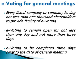 Every listed company or company having
not less than one thousand shareholders
to provide facility of e-Voting
e-Voting to remain open for not less
than one day and not more than three
days
e-Voting to be completed three days
prior to the date of general meeting
 