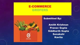 E-COMMERCE
GROFERS
Submitted By:
Amith Krishnan
Pranav Gupta
Siddharth Gupta
Sonakshi
Kavita
 