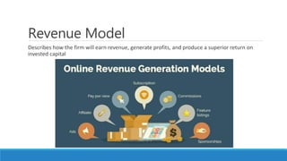 Revenue Model
Describes how the firm will earn revenue, generate profits, and produce a superior return on
invested capital
 