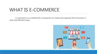 WHAT IS E-COMMERCE
E-commerce is a method for companies to create and operate their business in
new and efficient ways.
 