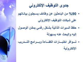 ‫جدوى‬‫اإللكتروني‬ ‫التوظيف‬
•90%‫بيانرا‬ ‫يسرجلون‬ ‫وظائف‬ ‫عن‬ ‫دين‬ ‫البا‬ ‫من‬‫تهم‬
‫التوظيف‬ ‫ةبكات‬ ‫عل‬‫اإللكتروني‬
•‫السيرات‬ ‫فظ‬‫الوصر‬ ‫يمكرن‬ ‫رقمري‬ ‫بةركل‬ ‫الذاتية‬‫ول‬
‫عنه‬ ‫ث‬ ‫والب‬ ‫إليه‬‫بسهولة‬
•‫ر‬ ‫ررررروا‬‫ر‬‫ت‬‫ررررردريب‬‫ر‬‫الت‬ ‫ررررررامج‬‫ر‬‫وب‬ ‫ة‬ ‫رررررا‬‫ر‬‫الكف‬ ‫رررررارات‬‫ر‬‫اختب‬
‫اإللكترونية‬
 