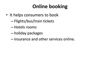 Online booking
• It helps consumers to book
– Flights/bus/train tickets
– Hotels rooms
– holiday packages
– insurance and ...
