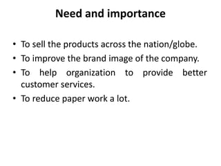 • To sell the products across the nation/globe.
• To improve the brand image of the company.
• To help organization to pro...