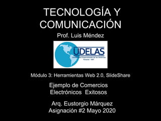 TECNOLOGÍA Y
COMUNICACIÓN
Arq. Eustorgio Márquez
Asignación #2 Mayo 2020
Módulo 3: Herramientas Web 2.0, SlideShare
Prof. Luis Méndez
Ejemplo de Comercios
Electrónicos Exitosos
 