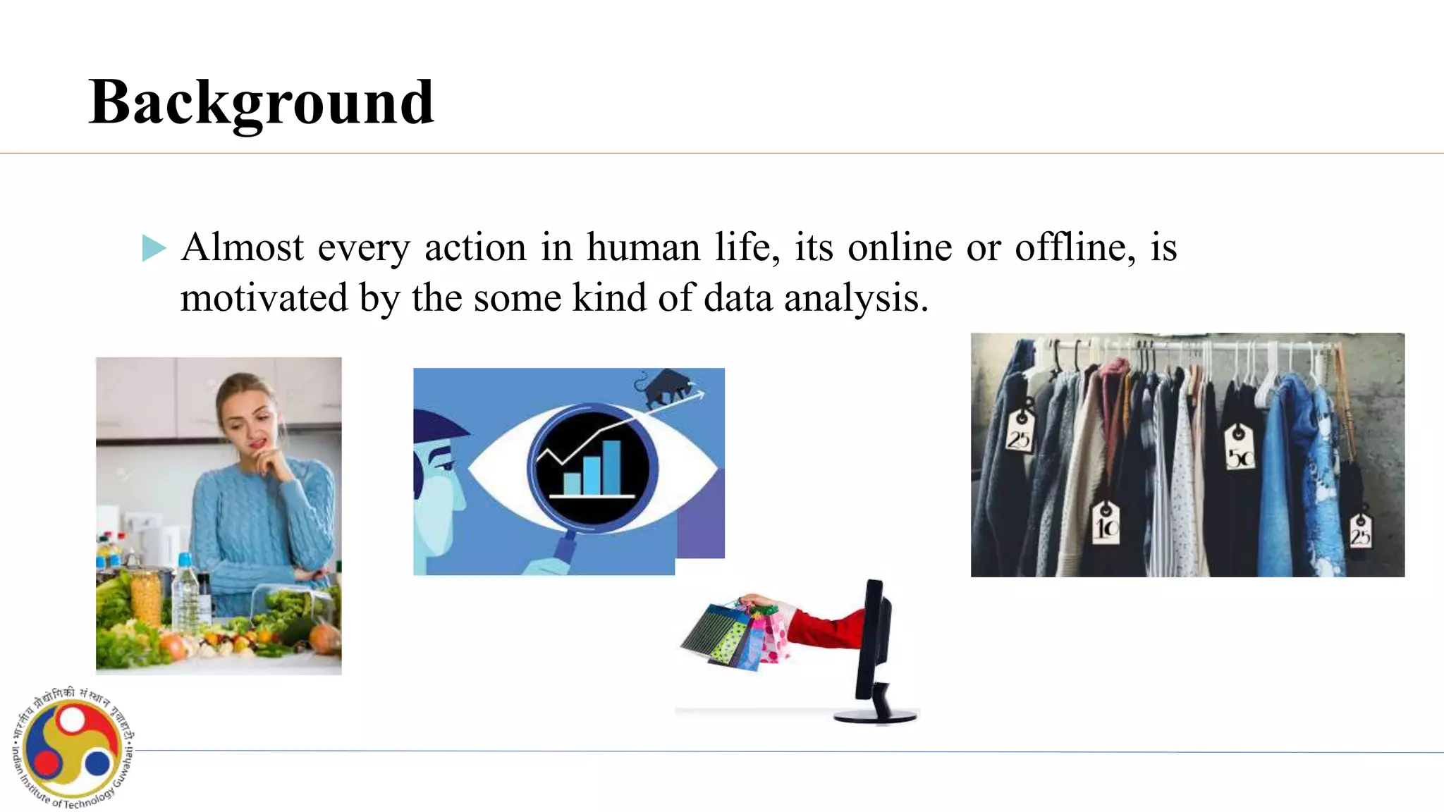Background
 Almost every action in human life, its online or offline, is
motivated by the some kind of data analysis.
 