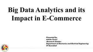 Big Data Analytics and its
Impact in E-Commerce
Presented by:
Ankita Tiwari
(Research Scholar)
Department of Electronics and Electrical Engineering
IIT Guwahati
 