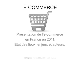 E-COMMERCE Présentation de l’e-commerce  en France en 2011. Etat des lieux, enjeux et acteurs. BOITE@MEDIA – formation ECG juin 2011 – module e-business 