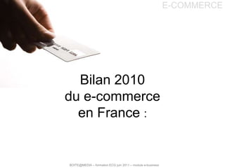E-COMMERCE,[object Object],Bilan 2010 ,[object Object],du e-commerce ,[object Object],en France :,[object Object],BOITE@MEDIA – formation ECG juin 2011 – module e-business,[object Object]
