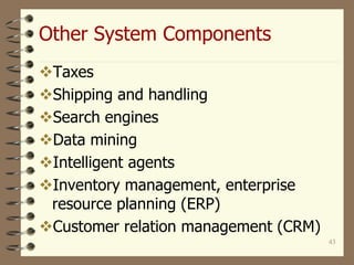 43
Other System Components
Taxes
Shipping and handling
Search engines
Data mining
Intelligent agents
Inventory management, enterprise
resource planning (ERP)
Customer relation management (CRM)
 