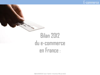 Bilan 2012
du e-commerce
en France :
D@vid BEDOUET pour l'option E-business FBS juin 2013
E-commerce
 
