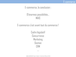 E-commerce, la conclusion :
D’énormes possibilités…
MAIS
E-commerce c’est avant tout du commerce !
Cadre législatif
Concurrence
Marketing
Gestion
CRM
…
D@vid BEDOUET pour l'option E-business FBS juin 2013
E-commerce
 