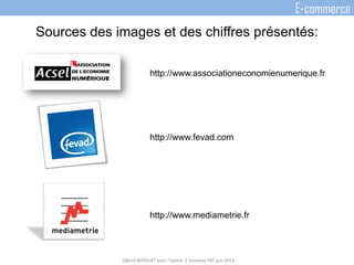 Sources des images et des chiffres présentés:
http://www.associationeconomienumerique.fr
http://www.fevad.com
http://www.mediametrie.fr
D@vid BEDOUET pour l'option E-business FBS juin 2013
E-commerce
 