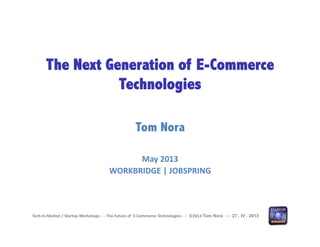 Tech-­‐In-­‐Mo*on	
  /	
  Startup	
  Workshops	
  	
  -­‐	
  -­‐	
  The	
  Future	
  of	
  	
  E-­‐Commerce	
  Technologies	
  	
  -­‐	
  -­‐	
  	
  ©2013	
  Tom Nora - - 27 . IV . 2013
The Next Generation of E-Commerce
Technologies
Tom Nora
May	
  2013	
  
WORKBRIDGE	
  |	
  JOBSPRING	
  
 