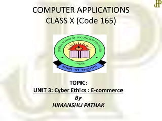 COMPUTER APPLICATIONS
CLASS X (Code 165)
TOPIC:
UNIT 3: Cyber Ethics : E-commerce
By
HIMANSHU PATHAK
 