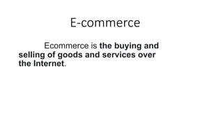 E-commerce
Ecommerce is the buying and
selling of goods and services over
the Internet.
 